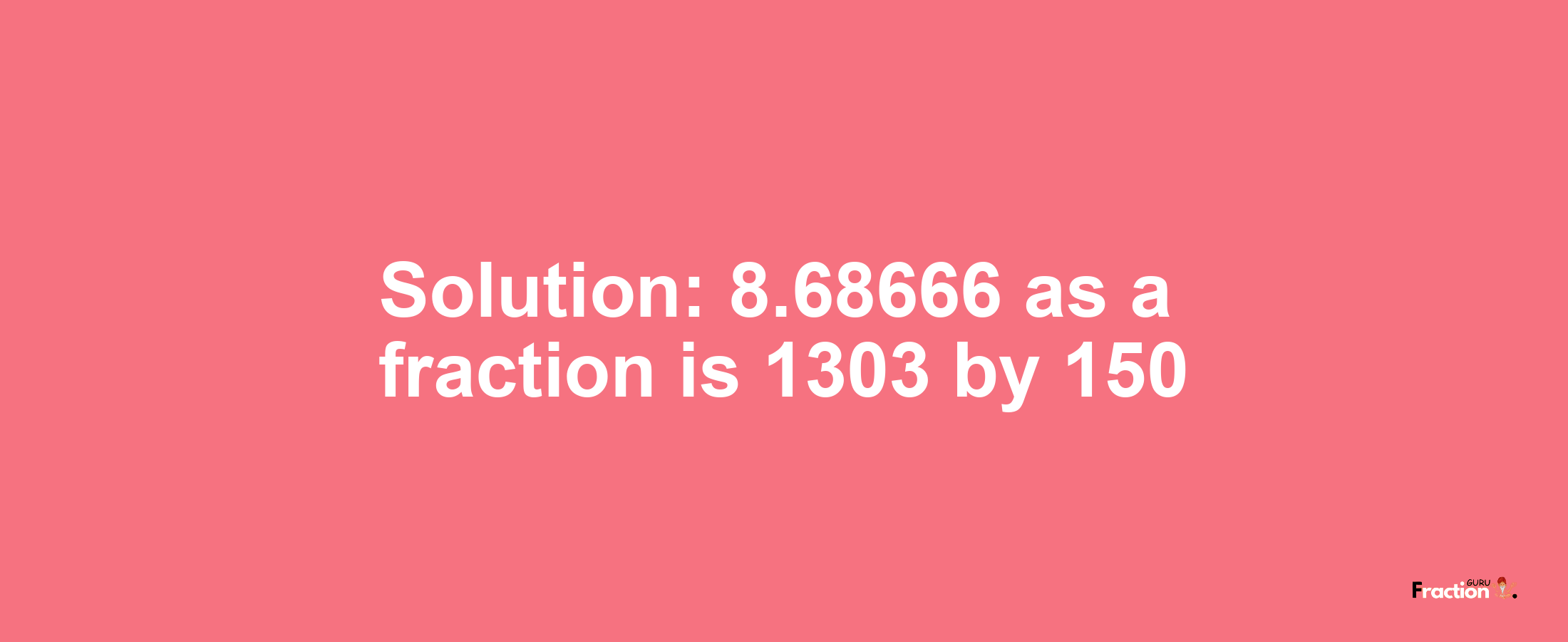 Solution:8.68666 as a fraction is 1303/150
